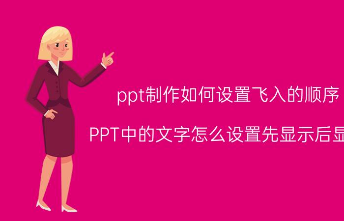 ppt制作如何设置飞入的顺序 PPT中的文字怎么设置先显示后显示？